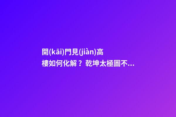 開(kāi)門見(jiàn)高樓如何化解？乾坤太極圖不失為好的選擇